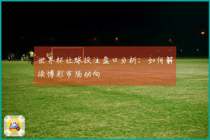 世界杯让球投注盘口分析:如何解读博彩市场动向