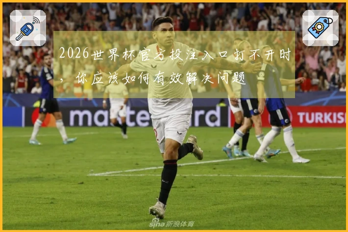 2026世界杯官方投注入口打不开时，你应该如何有效解决问题