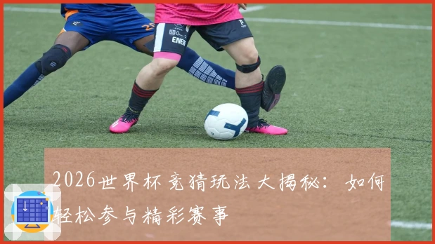 2026世界杯竞猜玩法大揭秘:如何轻松参与精彩赛事