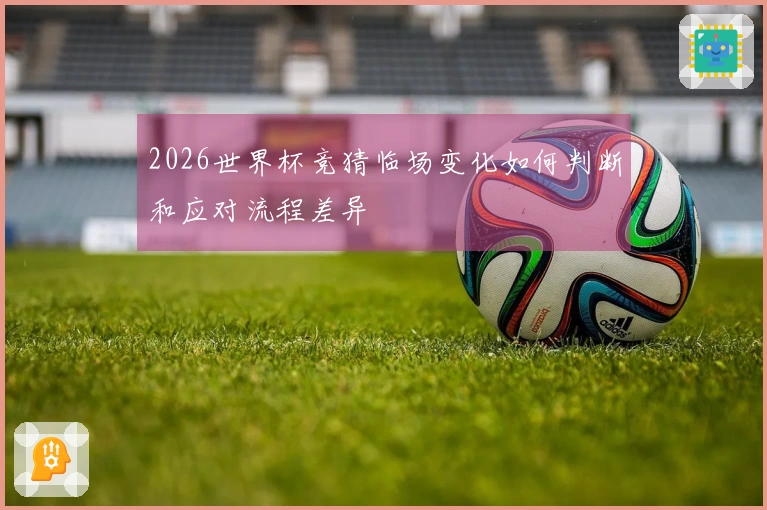 2026世界杯竞猜临场变化如何判断和应对流程差异