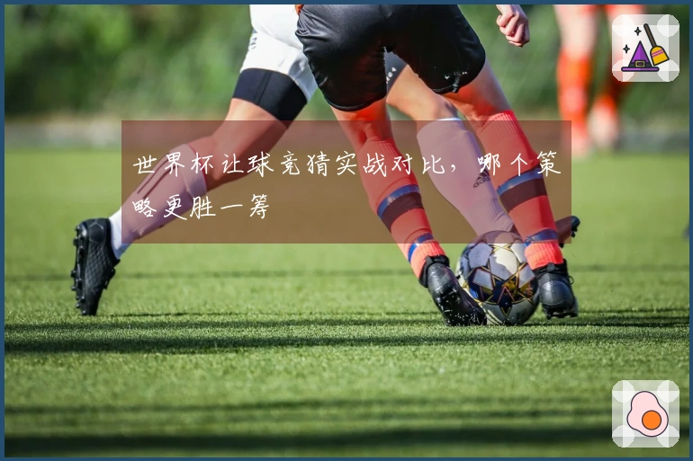世界杯让球竞猜实战对比，哪个策略更胜一筹
