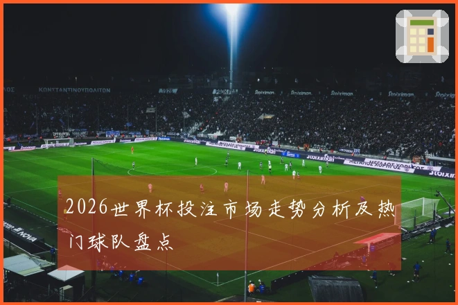 2026世界杯投注市场走势分析及热门球队盘点