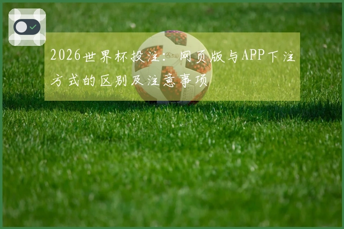 2026世界杯投注：网页版与APP下注方式的区别及注意事项