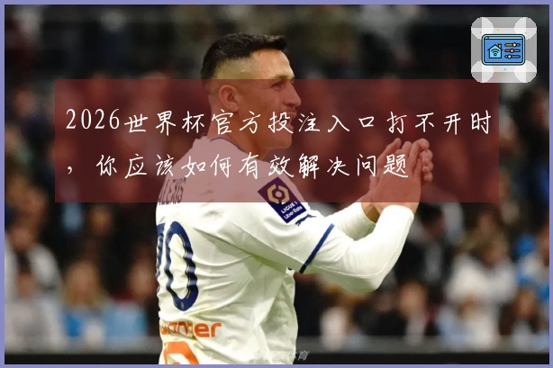 2026世界杯官方投注入口打不开时,你应该如何有效解决问题