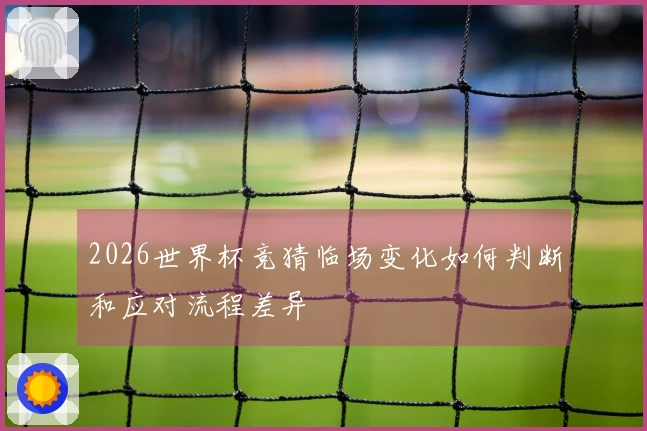2026世界杯竞猜临场变化如何判断和应对流程差异