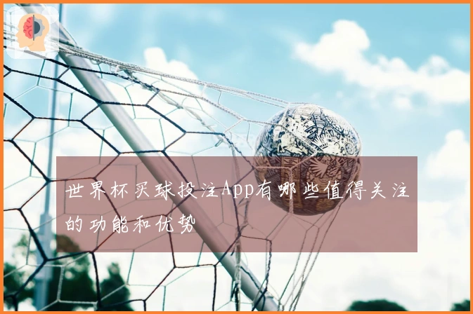 世界杯买球投注App有哪些值得关注的功能和优势